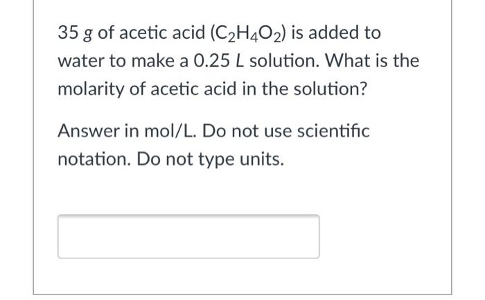 35 g of acetic acid c2h4o2 is added to water to make a 025 l solution ...